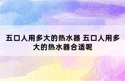 五口人用多大的热水器 五口人用多大的热水器合适呢